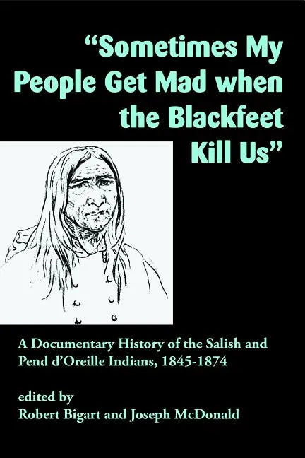 Sometimes My People Get Mad When the Blackfeet Kill Us: A Documentary History of the Salish and Pend d'Oreille Indians, 1845-1874 - Paperback
