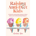 Raising Anti-Diet Kids: A Parent's Actionable Guide to Ditch Diets and Cultivate Body Respect - Paperback