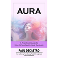 Aura: A Practical Guide to How to See Feel & Heal the Aura (How to Charge Your Energy Field With Light and Spiritual Radianc - Paperback