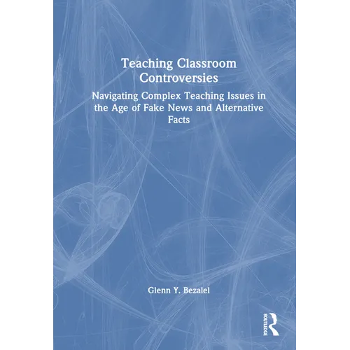 Teaching Classroom Controversies: Navigating Complex Teaching Issues in the Age of Fake News and Alternative Facts - Paperback