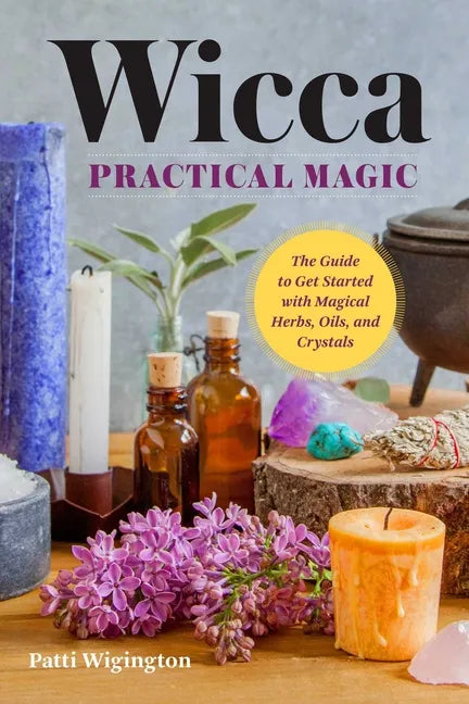 Wicca Practical Magic: The Guide to Get Started with Magical Herbs, Oils, & Crystals - Paperback
