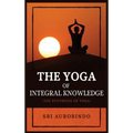 The Yoga of Integral Knowledge: The Synthesis of Yoga - Hardcover