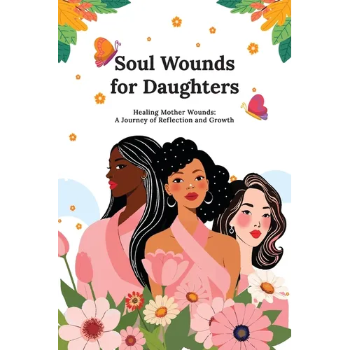 Soul Wounds for Daughters: Healing Mother Wounds: A Journey of Reflection and Growth: A Journey of Reflection and Growth: Healing Mother Wounds A - Paperback