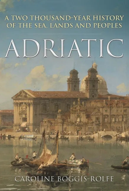 Adriatic: A Two-Thousand-Year History of the Sea, Lands and Peoples - Hardcover