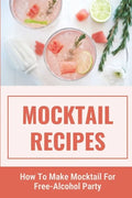 Mocktail Recipes: How To Make Mocktail For Free-Alcohol Party: Healthy Mocktail Recipes - Paperback