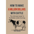 To Make A Million Dollars With Cattle: The Ultimate Guide To Profitable Cattle Farming - Paperback