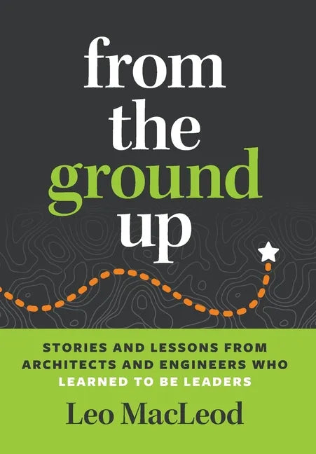 From the Ground Up: Stories and Lessons from Architects and Engineers Who Learned to Be Leaders - Hardcover