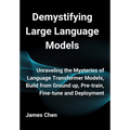 Demystifying Large Language Models: Unraveling the Mysteries of Language Transformer Models, Build from Ground up, Pre-train, Fine-tune and Deployment - Hardcover