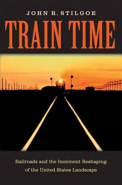 Train Time: Railroads and the Imminent Reshaping of the United States Landscape - Hardcover