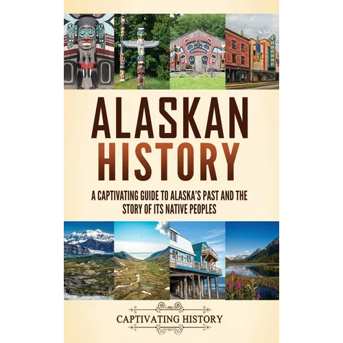 Alaskan History: A Captivating Guide to Alaska's Past and the Story of Its Native Peoples - Hardcover