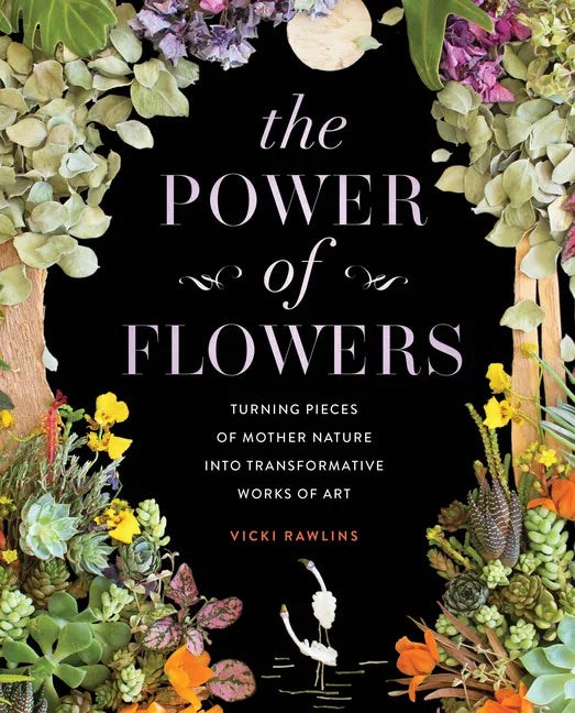The Power of Flowers: Turning Pieces of Mother Nature Into Transformative Works of Art - Hardcover