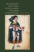 Alva Ixtlilxochitl's Native Archive and the Circulation of Knowledge in Colonial Mexico - Hardcover
