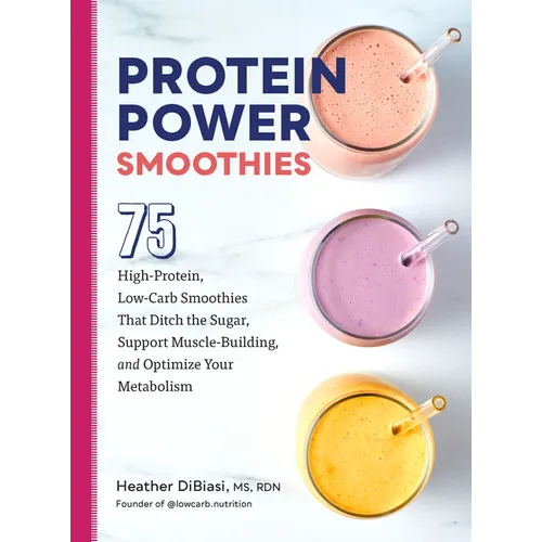 Protein Power Smoothies: 75 High-Protein, Low-Carb Smoothies That Ditch the Sugar, Support Muscle-Building, and Optimize Your Metabolism - Paperback
