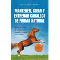 Mantener, criar y entrenar caballos de forma natural: El libro del caballo para disfrutar más de la equitación y estrechar el vínculo con tu caballo - - Paperback