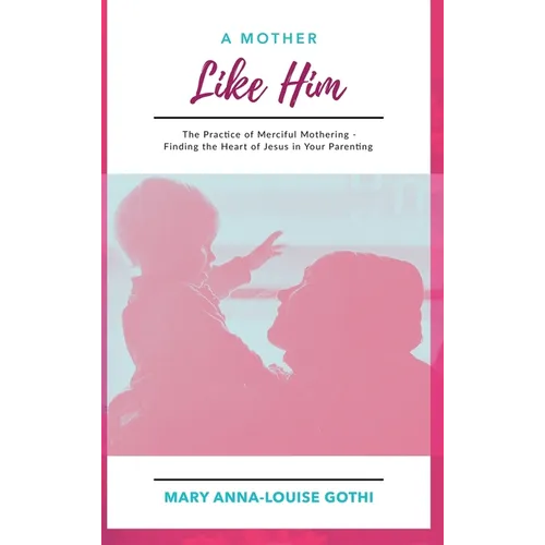 A Mother Like Him: The Practice of Merciful Mothering- Finding the Heart of Jesus in Your Parenting - Hardcover