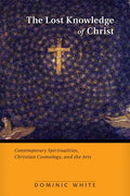 The Lost Knowledge of Christ: Contemporary Spiritualities, Christian Cosmology, and the Arts - Paperback