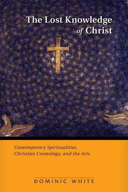 The Lost Knowledge of Christ: Contemporary Spiritualities, Christian Cosmology, and the Arts - Paperback
