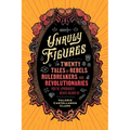 Unruly Figures: Twenty Tales of Rebels, Rulebreakers, and Revolutionaries You've (Probably) Never Heard of - Paperback
