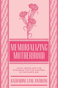 Memorializing Motherhood: Anna Jarvis and the Struggle for Control of Mother's Day Volume 15 - Hardcover