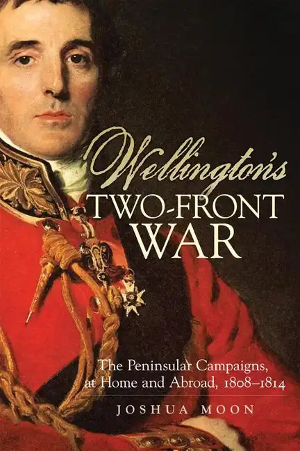 Wellington's Two-Front War: The Peninsular Campaigns, at Home and Abroad, 1808-1814 Volume 29 - Hardcover