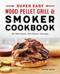 Super Easy Wood Pellet Grill and Smoker Cookbook: 55 Effortless, Full-Flavor Recipes - Paperback