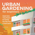Urban Gardening for Beginners: Simple Hacks and Easy Projects for Growing Your Own Food in Small Spaces - Paperback