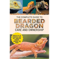 The Complete Guide to Bearded Dragon Care and Ownership: Habitat Set-Up, Essential Care Routines, Nutrition and Diet, Handling, Bonding, Training, and - Paperback