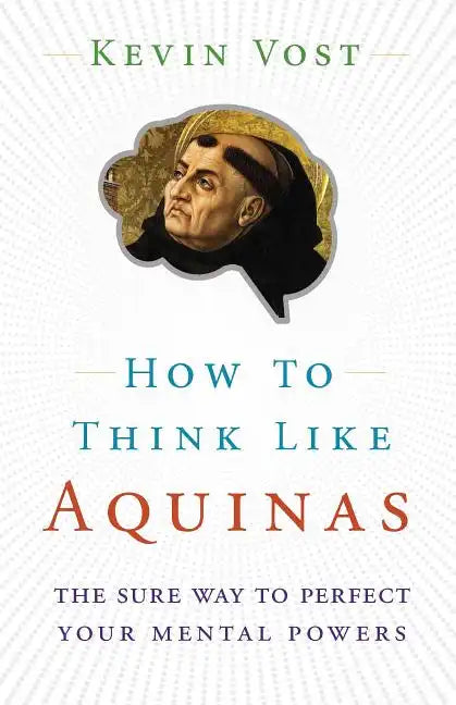 How to Think Like Aquinas: The Sure Way to Perfect Your Mental Powers - Paperback