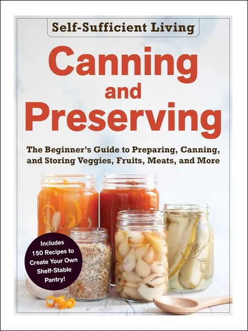Canning and Preserving: The Beginner's Guide to Preparing, Canning, and Storing Veggies, Fruits, Meats, and More - Paperback