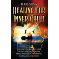 Healing the Inner Child: How You Can Begin to Heal the Wounded Soul Within Using Meditation, Awareness, Journaling, and More - Hardcover