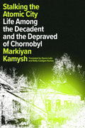 Stalking the Atomic City: Life Among the Decadent and the Depraved of Chornobyl - Hardcover