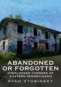 Abandoned or Forgotten: Overlooked Corners of Eastern Pennsylvania - Paperback