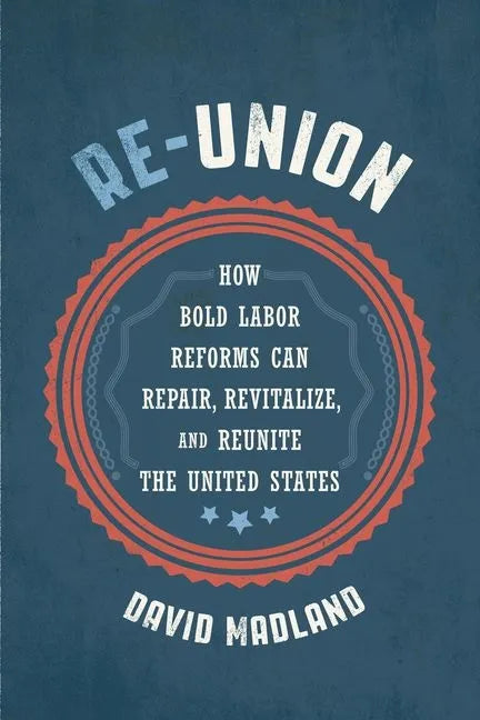 Re-Union: How Bold Labor Reforms Can Repair, Revitalize, and Reunite the United States - Hardcover