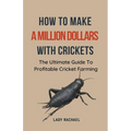 How To Make A Million Dollars With Crickets: The Ultimate Guide To Profitable Cricket Farming - Paperback