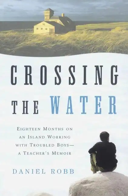 Crossing the Water: Eighteen Months on an Island Working with Troubled Boys-A Teacher's Memoir - Paperback