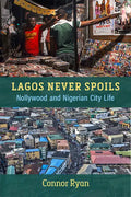 Lagos Never Spoils: Nollywood and Nigerian City Life - Paperback