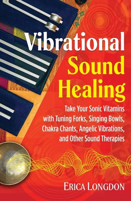 Vibrational Sound Healing: Take Your Sonic Vitamins with Tuning Forks, Singing Bowls, Chakra Chants, Angelic Vibrations, and Other Sound Therapies - Paperback