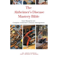 The Alzheimer's Disease Mastery Bible: Your Blueprint For Complete Alzheimer's Disease Management - Paperback