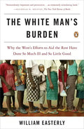 The White Man's Burden: Why the West's Efforts to Aid the Rest Have Done So Much Ill and So Little Good - Paperback