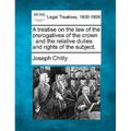 A treatise on the law of the prerogatives of the crown: and the relative duties and rights of the subject. - Paperback