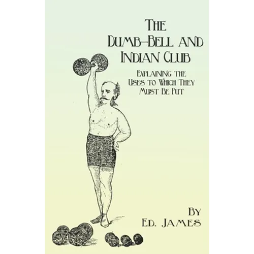 The Dumb-Bell and Indian Club: Explaining the Uses to Which They Must Be Put, with Numerous Illustrations of the Various Movements; Also A Treatise o - Paperback