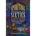 The Spiritual Meaning of the Sixties: The Magic, Myth, and Music of the Decade That Changed the World - Paperback