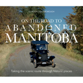 On the Road to Abandoned Manitoba: Taking the Scenic Route Through Historic Places - Paperback