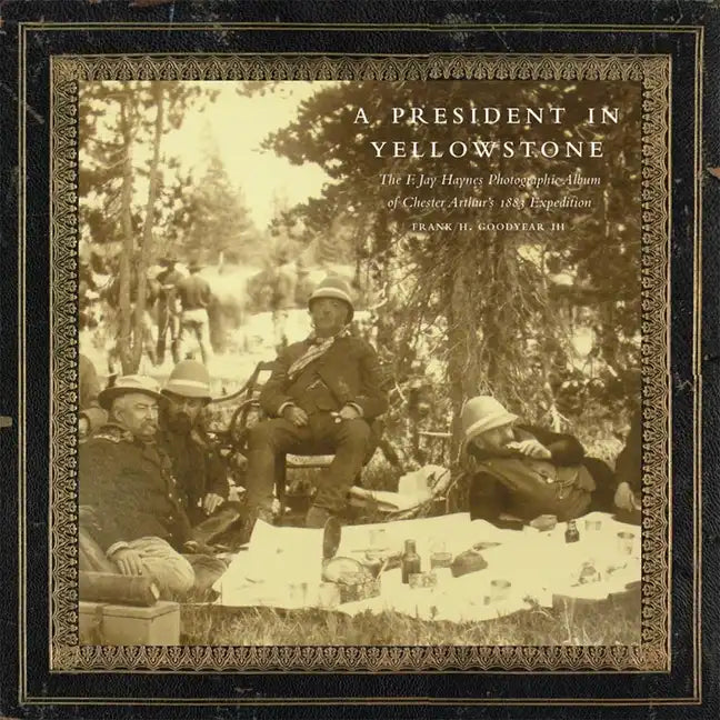 A President in Yellowstone, 11: The F. Jay Haynes Photographic Album of Chester Arthur's 1883 Expedition - Hardcover