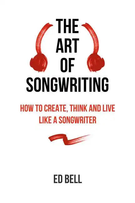 The Art of Songwriting: How to Create, Think and Live Like a Songwriter - Paperback