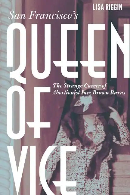 San Francisco's Queen of Vice: The Strange Career of Abortionist Inez Brown Burns - Hardcover