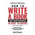 How to Write a Book For Your Business in 10 Weeks or Less: 'The surprisingly simple system to share your knowledge with a wider audience than ever bef - Paperback