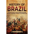History of Brazil: An Enthralling Guide to Ancient Indigenous Civilizations, Portuguese Colonization, the Imperial Era, and Modern Times - Hardcover