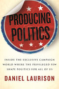 Producing Politics: Inside the Exclusive Campaign World Where the Privileged Few Shape Politics for All of Us - Hardcover
