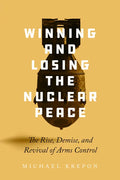 Winning and Losing the Nuclear Peace: The Rise, Demise, and Revival of Arms Control - Hardcover